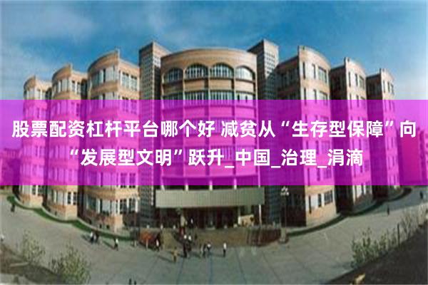 股票配资杠杆平台哪个好 减贫从“生存型保障”向“发展型文明”跃升_中国_治理_涓滴