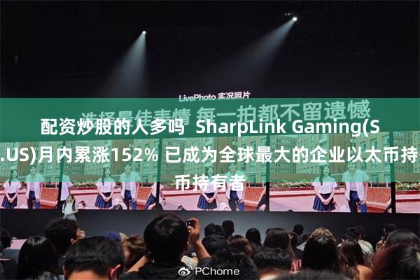 配资炒股的人多吗  SharpLink Gaming(SBET.US)月内累涨152% 已成为全球最大的企业以太币持有者