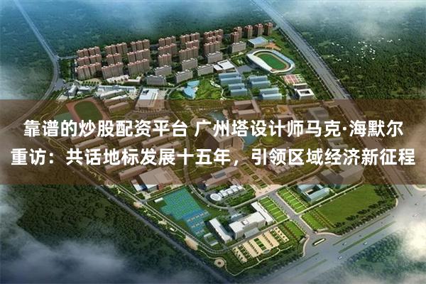 靠谱的炒股配资平台 广州塔设计师马克·海默尔重访：共话地标发展十五年，引领区域经济新征程
