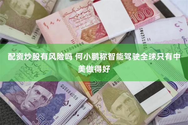 配资炒股有风险吗 何小鹏称智能驾驶全球只有中美做得好