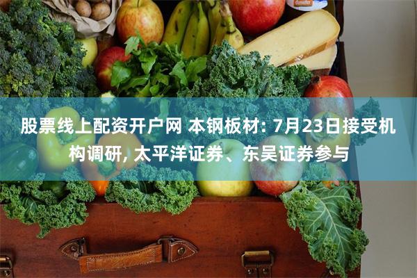 股票线上配资开户网 本钢板材: 7月23日接受机构调研, 太平洋证券、东吴证券参与