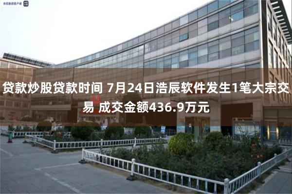 贷款炒股贷款时间 7月24日浩辰软件发生1笔大宗交易 成交金额436.9万元