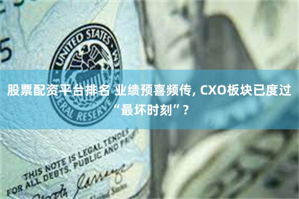 股票配资平台排名 业绩预喜频传, CXO板块已度过“最坏时刻”?