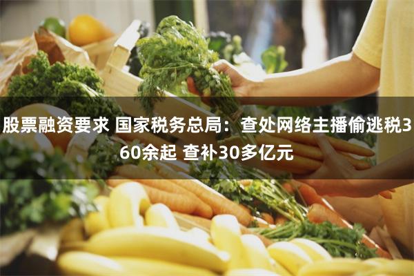 股票融资要求 国家税务总局：查处网络主播偷逃税360余起 查补30多亿元