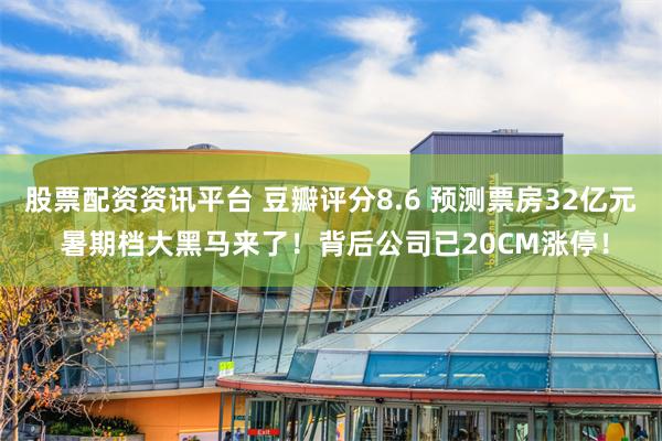 股票配资资讯平台 豆瓣评分8.6 预测票房32亿元 暑期档大黑马来了！背后公司已20CM涨停！