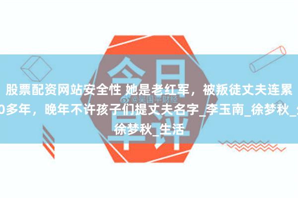 股票配资网站安全性 她是老红军，被叛徒丈夫连累了30多年，晚年不许孩子们提丈夫名字_李玉南_徐梦秋_生活