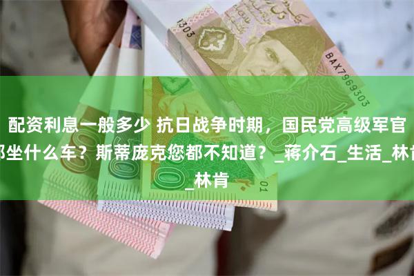 配资利息一般多少 抗日战争时期，国民党高级军官都坐什么车？斯蒂庞克您都不知道？_蒋介石_生活_林肯