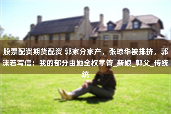 股票配资期货配资 郭家分家产，张琼华被排挤，郭沫若写信：我的部分由她全权掌管_新娘_郭父_传统