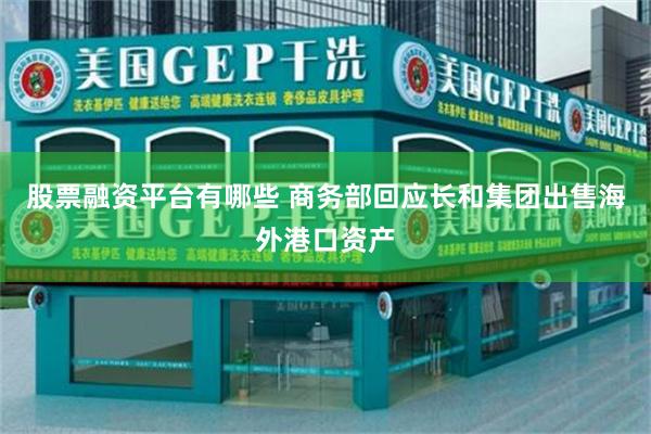股票融资平台有哪些 商务部回应长和集团出售海外港口资产