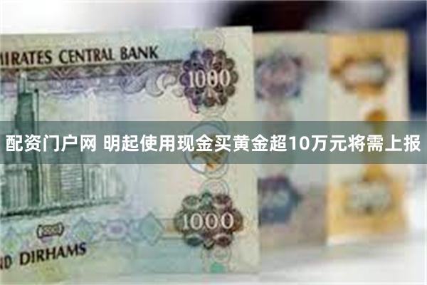 配资门户网 明起使用现金买黄金超10万元将需上报