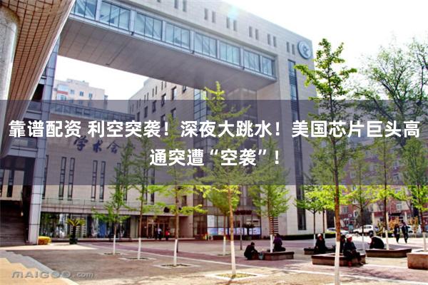 靠谱配资 利空突袭！深夜大跳水！美国芯片巨头高通突遭“空袭”！