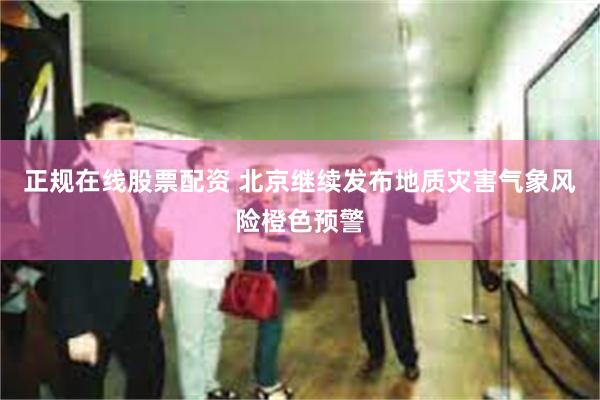 正规在线股票配资 北京继续发布地质灾害气象风险橙色预警