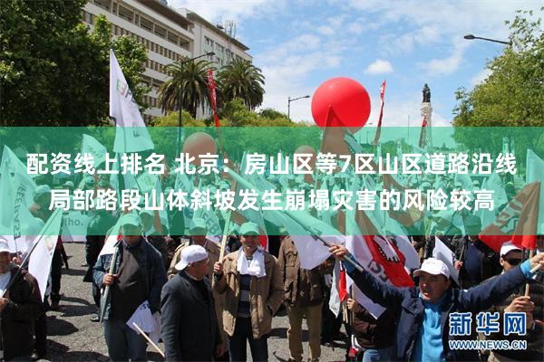 配资线上排名 北京：房山区等7区山区道路沿线局部路段山体斜坡发生崩塌灾害的风险较高