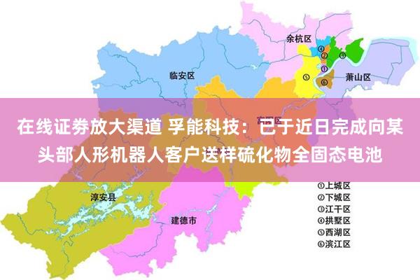 在线证劵放大渠道 孚能科技：已于近日完成向某头部人形机器人客户送样硫化物全固态电池