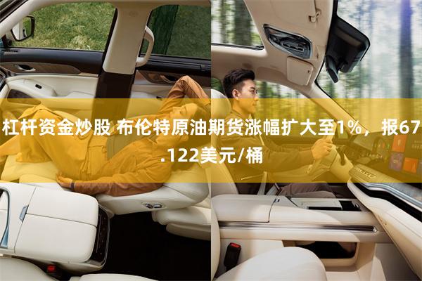 杠杆资金炒股 布伦特原油期货涨幅扩大至1%，报67.122美元/桶