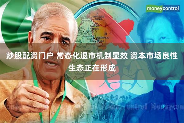 炒股配资门户 常态化退市机制显效 资本市场良性生态正在形成