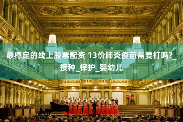 最稳定的线上股票配资 13价肺炎疫苗需要打吗?_接种_保护_婴幼儿