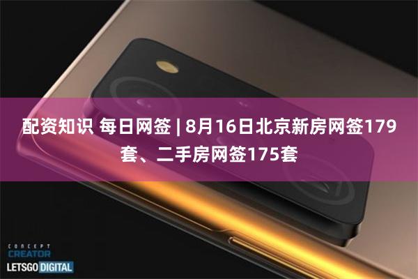 配资知识 每日网签 | 8月16日北京新房网签179套、二手房网签175套