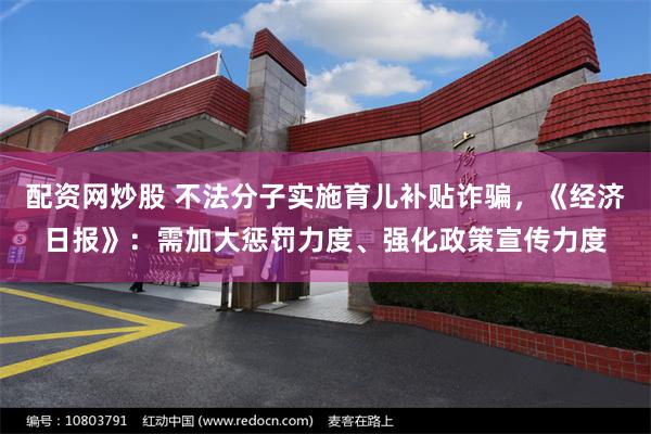 配资网炒股 不法分子实施育儿补贴诈骗，《经济日报》：需加大惩罚力度、强化政策宣传力度
