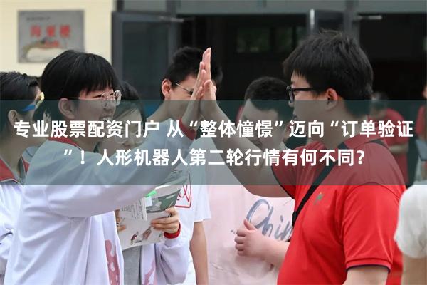 专业股票配资门户 从“整体憧憬”迈向“订单验证”！人形机器人第二轮行情有何不同？