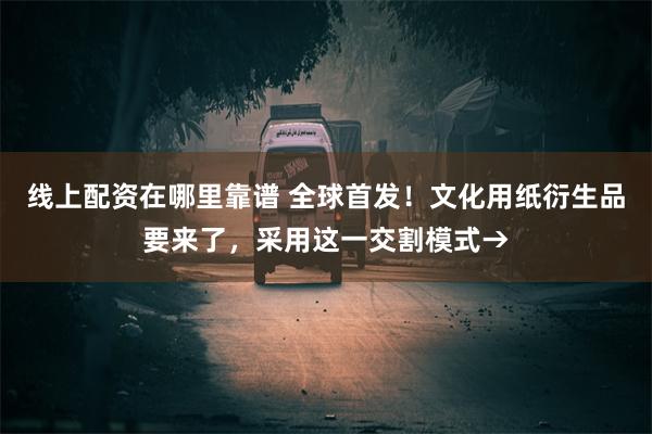 线上配资在哪里靠谱 全球首发！文化用纸衍生品要来了，采用这一交割模式→