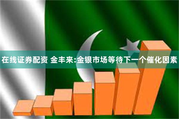 在线证券配资 金丰来:金银市场等待下一个催化因素
