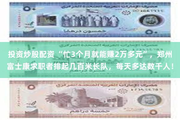 投资炒股配资 “忙3个月就能赚2万多元”，郑州富士康求职者排起几百米长队，每天多达数千人！