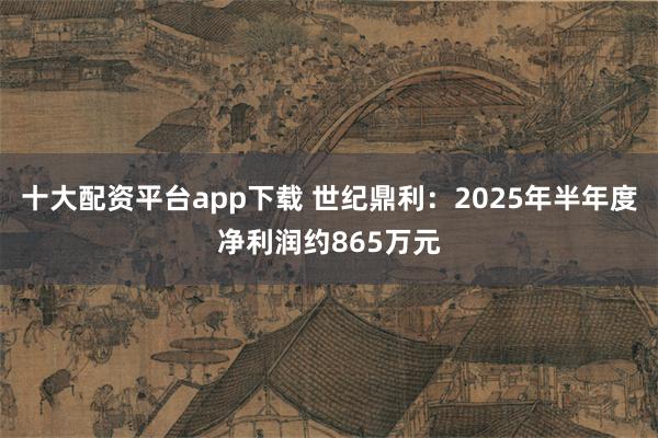 十大配资平台app下载 世纪鼎利：2025年半年度净利润约865万元