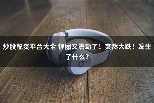 炒股配资平台大全 锂圈又震动了！突然大跌！发生了什么？