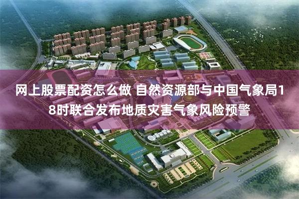 网上股票配资怎么做 自然资源部与中国气象局18时联合发布地质灾害气象风险预警