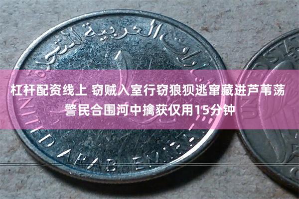 杠杆配资线上 窃贼入室行窃狼狈逃窜藏进芦苇荡 警民合围河中擒获仅用15分钟