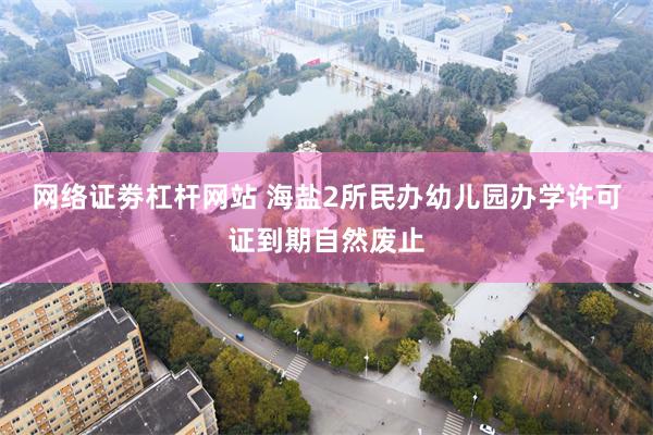 网络证劵杠杆网站 海盐2所民办幼儿园办学许可证到期自然废止