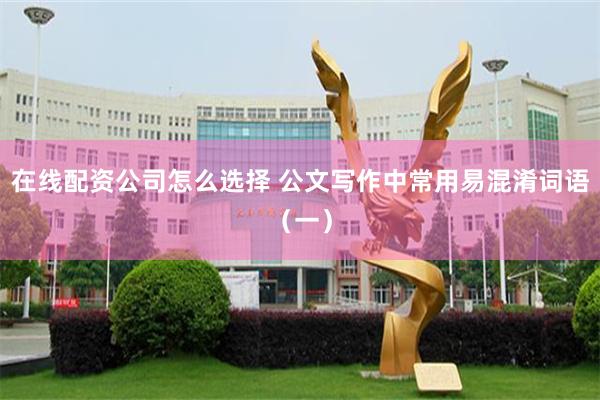 在线配资公司怎么选择 公文写作中常用易混淆词语（一）