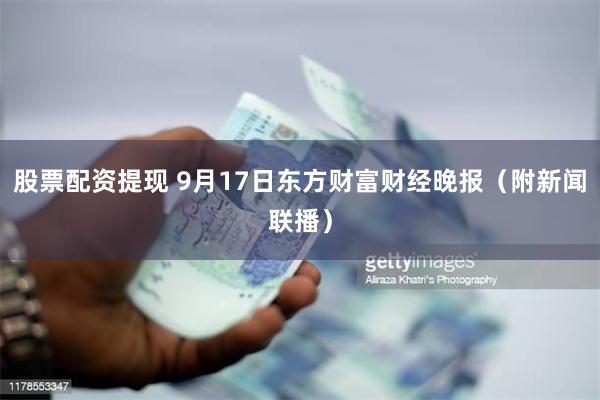 股票配资提现 9月17日东方财富财经晚报（附新闻联播）