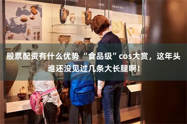 股票配资有什么优势 “食品级”cos大赏，这年头谁还没见过几条大长腿啊！